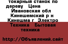 токарный станок по дереву › Цена ­ 10 000 - Ивановская обл., Кинешемский р-н, Кинешма г. Электро-Техника » Бытовая техника   